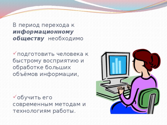 В период перехода к информационному обществу необходимо подготовить человека к быстрому восприятию и обработке больших объёмов информации, обучить его современным методам и технологиям работы. 
