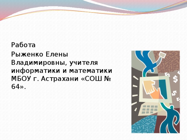 Работа Рыженко Елены Владимировны, учителя информатики и математики МБОУ г. Астрахани «СОШ № 64». 