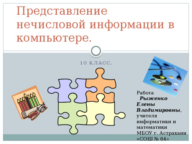 Представление нечисловой информации в компьютере. 10 класс. Работа  Рыженко Елены Владимировны , учителя информатики и математики МБОУ г. Астрахани «СОШ № 64» 