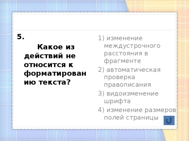 5.  Какое из действий не относится к форматированию текста? 1) изменение междустрочного расстояния в фрагменте 2) автоматическая проверка правописания 3) видоизменение шрифта 4) изменение размеров полей страницы 