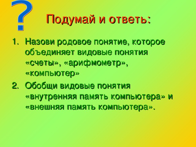 Подумай и ответь: Назови родовое понятие, которое объединяет видовые понятия «счеты», «арифмометр», «компьютер» Обобщи видовые понятия «внутренняя память компьютера» и «внешняя память компьютера». 