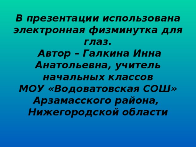          В презентации использована электронная физминутка для глаз.  Автор – Галкина Инна Анатольевна, учитель начальных классов  МОУ «Водоватовская СОШ» Арзамасского района,  Нижегородской области   