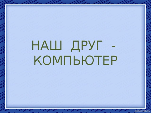 НАШ ДРУГ - КОМПЬЮТЕР 