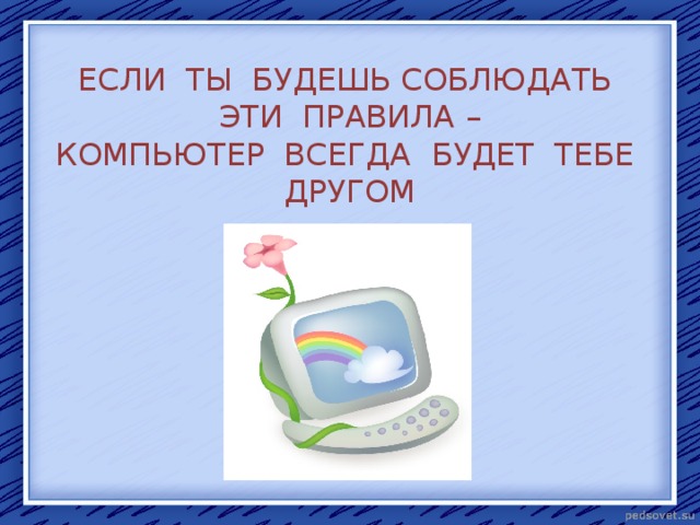 ЕСЛИ ТЫ БУДЕШЬ СОБЛЮДАТЬ ЭТИ ПРАВИЛА –  КОМПЬЮТЕР ВСЕГДА БУДЕТ ТЕБЕ ДРУГОМ 