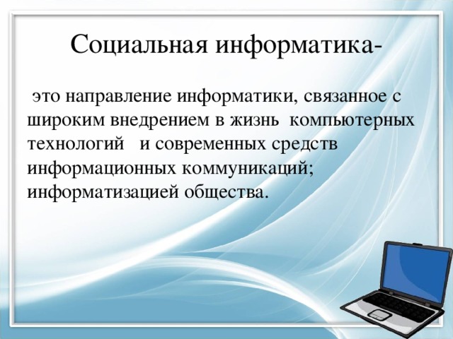 Социальная информатика-  это направление информатики, связанное с широким внедрением в жизнь компьютерных технологий и современных средств информационных коммуникаций; информатизацией общества. 