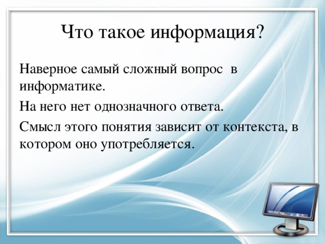 Что такое информация? Наверное самый сложный вопрос в информатике. На него нет однозначного ответа. Смысл этого понятия зависит от контекста, в котором оно употребляется. 