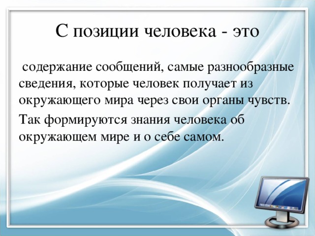 С позиции человека - это  содержание сообщений, самые разнообразные сведения, которые человек получает из окружающего мира через свои органы чувств. Так формируются знания человека об окружающем мире и о себе самом. 