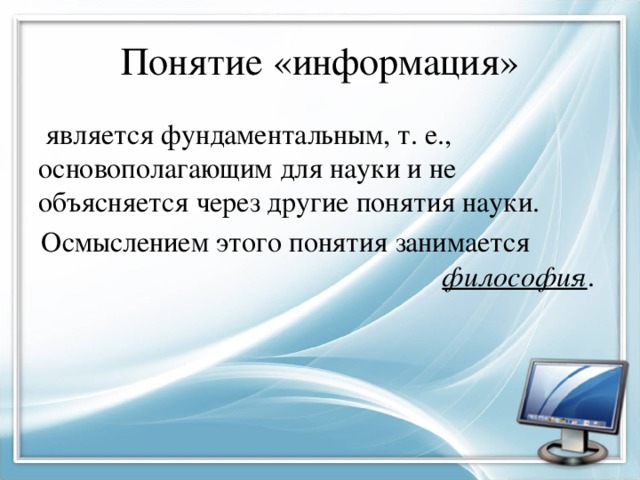 Понятие «информация»  является фундаментальным, т. е., основополагающим для науки и не объясняется через другие понятия науки. Осмыслением этого понятия занимается философия . 