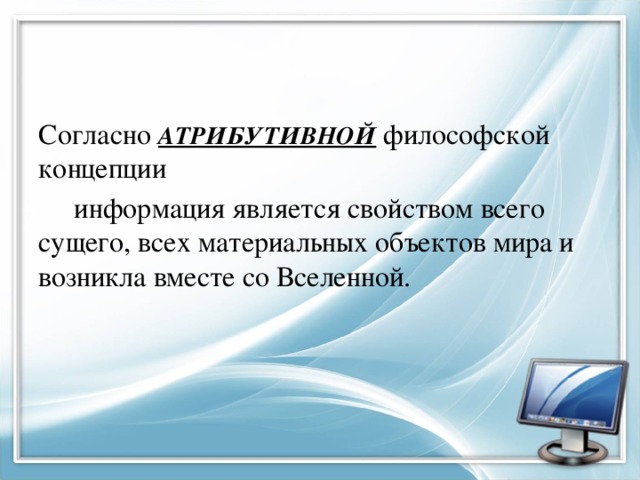 Согласно АТРИБУТИВНОЙ философской концепции  информация является свойством всего сущего, всех материальных объектов мира и возникла вместе со Вселенной. 