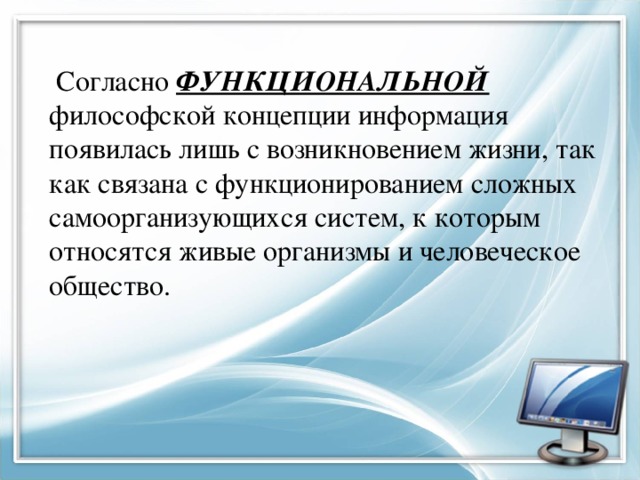  Согласно ФУНКЦИОНАЛЬНОЙ философской концепции информация появилась лишь с возникновением жизни, так как связана с функционированием сложных самоорганизующихся систем, к которым относятся живые организмы и человеческое общество. 