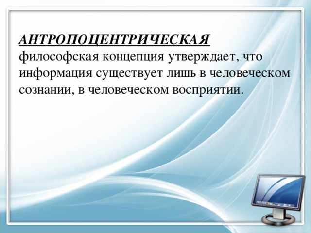 АНТРОПОЦЕНТРИЧЕСКАЯ философская концепция утверждает, что информация существует лишь в человеческом сознании, в человеческом восприятии. 