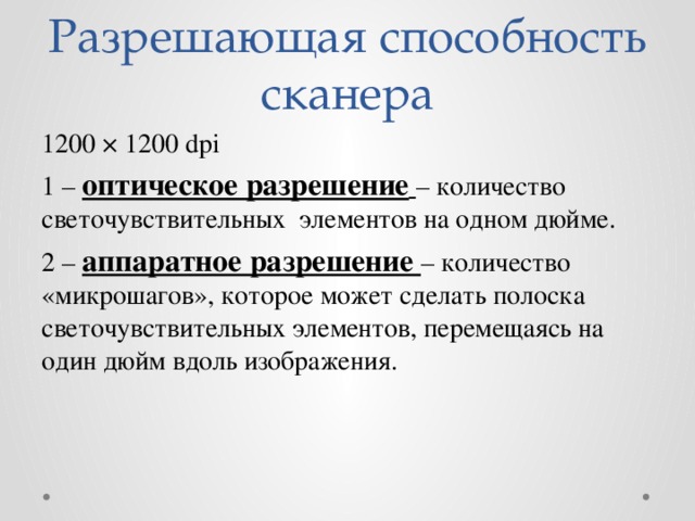 Разрешающая способность сканера 1200 × 1200 dpi 1 – оптическое разрешение  – количество светочувствительных элементов на одном дюйме. 2 – аппаратное разрешение – количество «микрошагов», которое может сделать полоска светочувствительных элементов, перемещаясь на один дюйм вдоль изображения. 