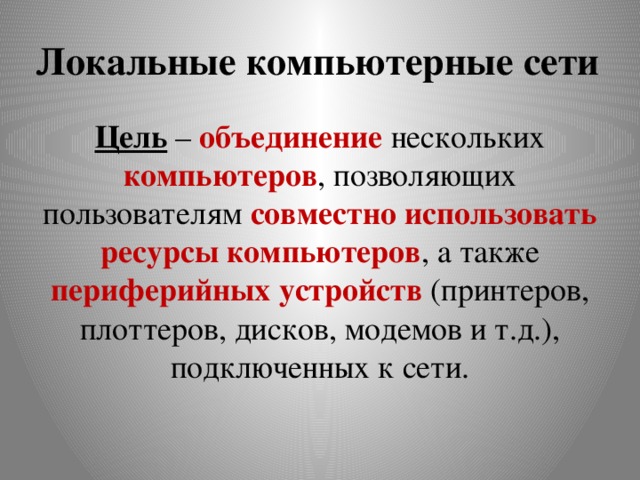 Локальные компьютерные сети Цель – объединение нескольких компьютеров , позволяющих пользователям совместно использовать ресурсы компьютеров , а также периферийных устройств (принтеров, плоттеров, дисков, модемов и т.д.), подключенных к сети. 