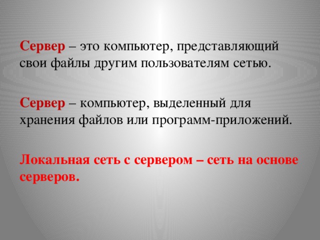 Сервер – это компьютер, представляющий свои файлы другим пользователям сетью. Сервер – компьютер, выделенный для хранения файлов или программ-приложений.  Локальная сеть с сервером – сеть на основе серверов. 