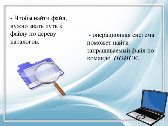 - Чтобы найти файл, нужно знать путь к файлу по дереву каталогов.  - операционная система поможет найти запрашиваемый файл по команде ПОИСК. 