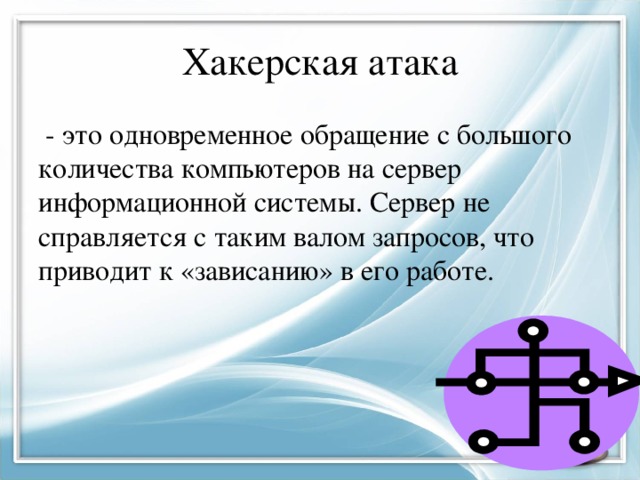 Хакерская атака  - это одновременное обращение с большого количества компьютеров на сервер информационной системы. Сервер не справляется с таким валом запросов, что приводит к «зависанию» в его работе. 