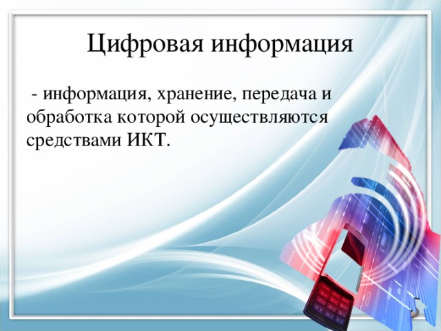 Цифровая информация  - информация, хранение, передача и обработка которой осуществляются средствами ИКТ. 