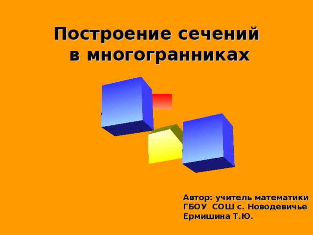  Построение сечений  в многогранниках                 Автор: учитель математики  ГБОУ СОШ с. Новодевичье  Ермишина Т.Ю. 