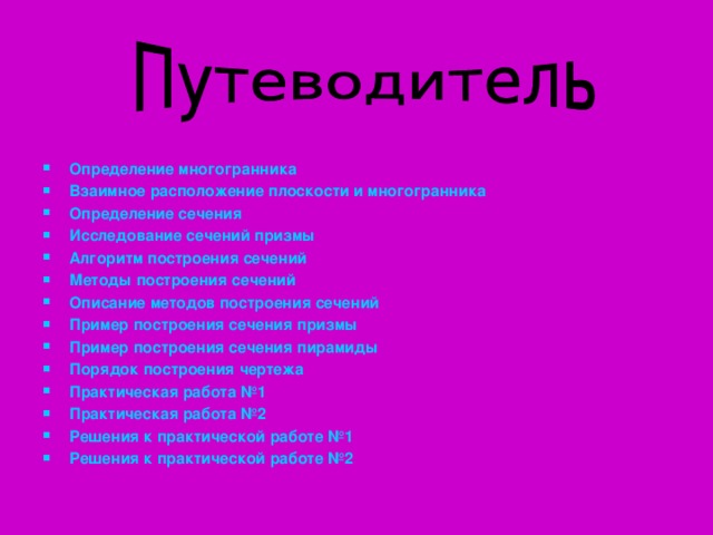Определение многогранника Взаимное расположение плоскости и многогранника Определение сечения Исследование сечений призмы Алгоритм построения сечений Методы построения сечений Описание методов построения сечений Пример построения сечения призмы Пример построения сечения пирамиды Порядок построения чертежа Практическая работа №1 Практическая работа №2 Решения к практической работе №1 Решения к практической работе №2      