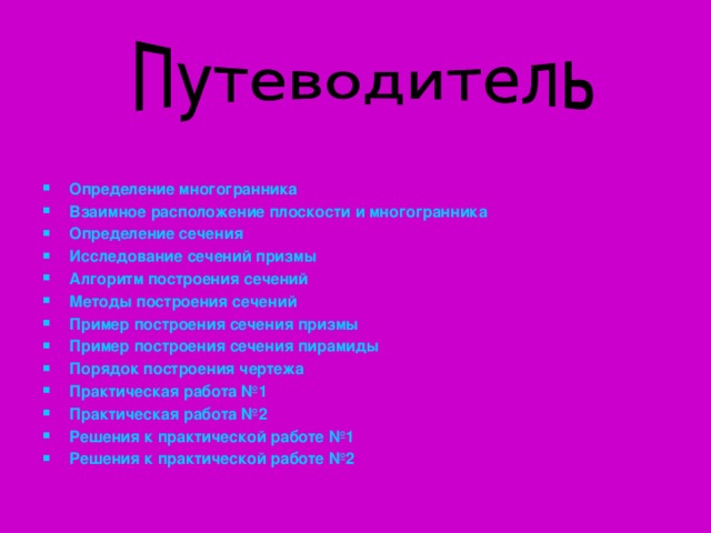  Определение многогранника Взаимное расположение плоскости и многогранника Определение сечения Исследование сечений призмы Алгоритм построения сечений Методы построения сечений Пример построения сечения призмы Пример построения сечения пирамиды Порядок построения чертежа Практическая работа №1 Практическая работа №2 Решения к практической работе №1 Решения к практической работе №2      