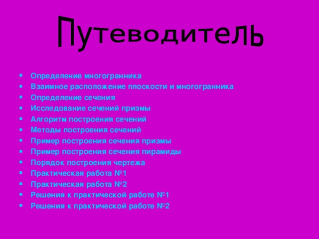 Определение многогранника Взаимное расположение плоскости и многогранника Определение сечения Исследование сечений призмы Алгоритм построения сечений Методы построения сечений Пример построения сечения призмы Пример построения сечения пирамиды Порядок построения чертежа Практическая работа №1 Практическая работа №2 Решения к практической работе №1 Решения к практической работе №2      