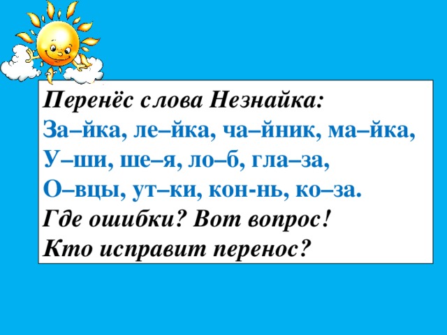 Перенёс слова Незнайка: За–йка, ле–йка, ча–йник, ма–йка, У–ши, ше–я, ло–б, гла–за, О–вцы, ут–ки, кон-нь, ко–за. Где ошибки? Вот вопрос! Кто исправит перенос? 