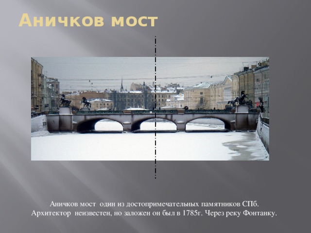 Аничков мост Аничков мост  один из достопримечательных памятников СПб. Архитектор  неизвестен, но заложен он был в 1785г. Через реку Фонтанку.  