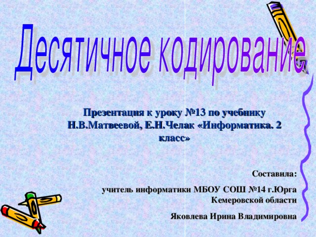 Презентация к уроку №13 по учебнику Н.В.Матвеевой, Е.Н.Челак «Информатика. 2 класс»  Составила: учитель информатики МБОУ СОШ №14 г.Юрга Кемеровской области Яковлева Ирина Владимировна  