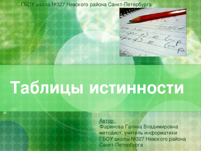 ГБОУ школа №327 Невского района Санкт-Петербурга Таблицы истинности Автор: Фаринова Галина Владимировна методист, учитель информатики ГБОУ школы №327 Невского района Санкт-Петербурга  