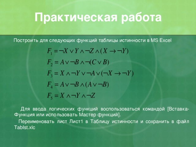 Практическая работа  Построить для следующих функций таблицы истинности в MS Excel  Для ввода логических функций воспользоваться командой [Вставка-Функция или использовать Мастер функций].  Переименовать лист Лист1 в Таблицу истинности и сохранить в файл TabIst.xlc 