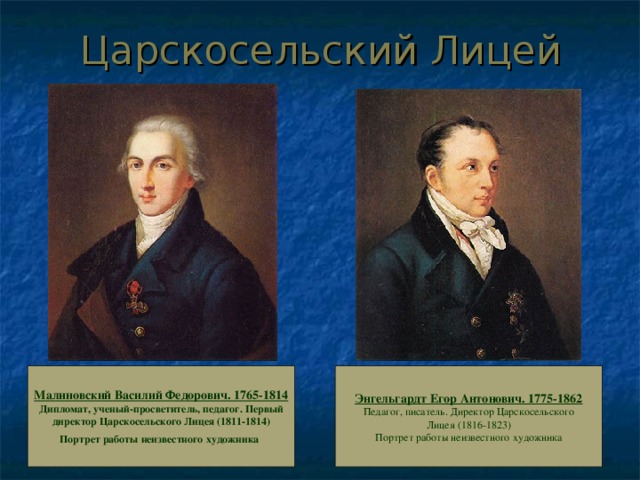 Царскосельский Лицей Малиновский Василий Федорович. 1765-1814 Дипломат, ученый-просветитель, педагог. Первый  директор Царскосельского Лицея (1811-1814)  Портрет работы неизвестного художника  Энгельгардт Егор Антонович. 1775-1862  Педагог, писатель. Директор Царскосельского  Лицея (1816-1823)  Портрет работы неизвестного художника 