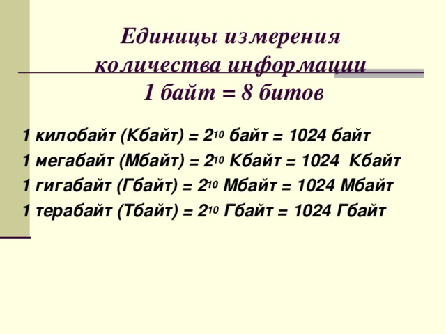  Единицы измерения  количества информации  1 байт = 8 битов   1 килобайт (Кбайт) = 2 10  байт = 1024 байт 1 мегабайт (Мбайт) = 2 10 Кбайт = 1024 Кбайт 1 гигабайт (Гбайт) = 2 10 Мбайт = 1024 Мбайт 1 терабайт (Тбайт) = 2 10 Гбайт = 1024 Гбайт  