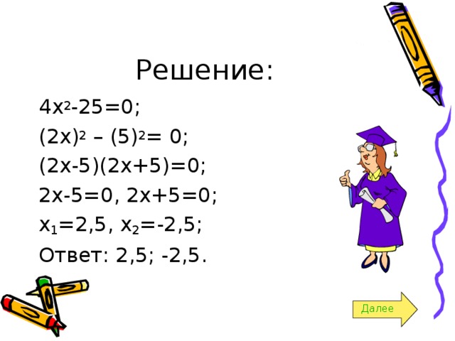 Решение : 4 x 2 -25=0; (2x) 2 – (5) 2 = 0; (2x-5)(2x+5)=0; 2x-5=0, 2x+5=0; x 1 =2,5, x 2 =-2,5; Ответ : 2,5; -2,5. Далее 