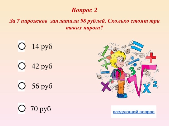Вопрос 2 За 7 пирожков заплатили 98 рублей. Сколько стоят три таких пирога? 14 руб 42 руб 56 руб 70 руб 