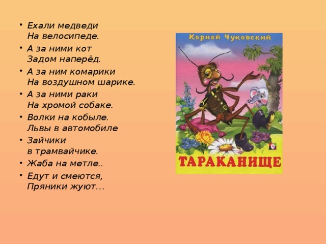 Ехали медведи  На велосипеде. А за ними кот  Задом наперёд. А за ним комарики  На воздушном шарике. А за ними раки  На хромой собаке. Волки на кобыле.  Львы в автомобиле Зайчики  в трамвайчике. Жаба на метле.. Едут и смеются,  Пряники жуют… 