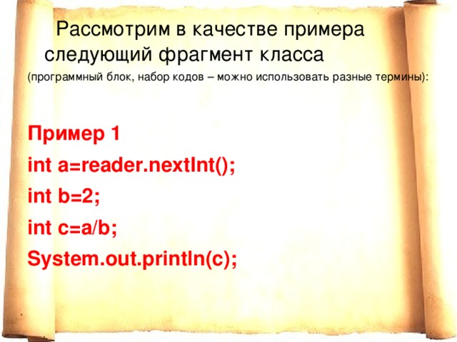  Рассмотрим в качестве примера следующий фрагмент класса (программный блок, набор кодов – можно использовать разные термины):  Пример 1 int a=reader.nextInt(); int b=2; int c=a/b; System.out.println(c); 