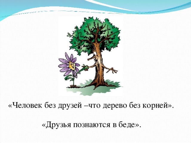 «Человек без друзей –что дерево без корней». «Друзья познаются в беде». 