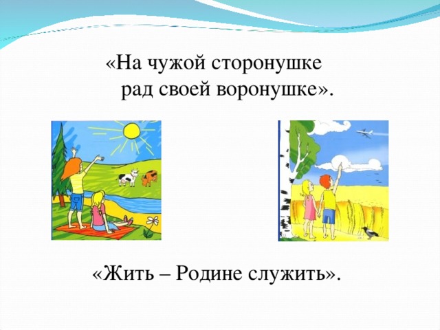 «На чужой сторонушке  рад своей воронушке». «Жить – Родине служить». 