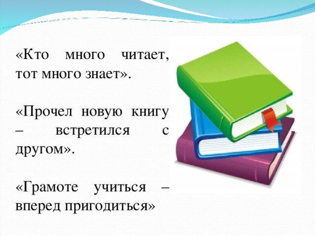 «Кто много читает, тот много знает». «Прочел новую книгу – встретился с другом». «Грамоте учиться – вперед пригодиться» 