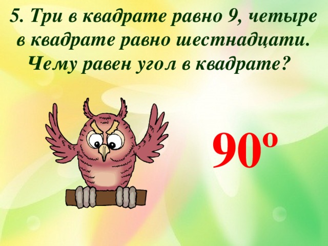 5. Три в квадрате равно 9, четыре в квадрате равно шестнадцати. Чему равен угол в квадрате?  90 º 