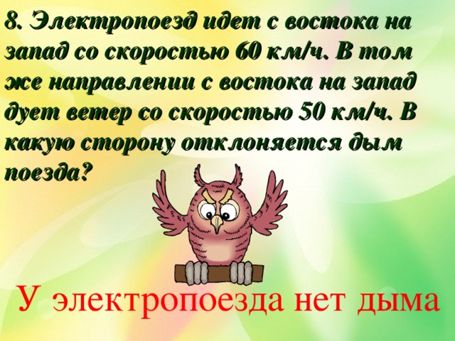 8. Электропоезд идет с востока на запад со скоростью 60 км/ч. В том же направлении с востока на запад дует ветер со скоростью 50 км/ч. В какую сторону отклоняется дым поезда? У электропоезда нет дыма 