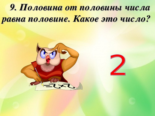  9. Половина от половины числа равна половине. Какое это число?  