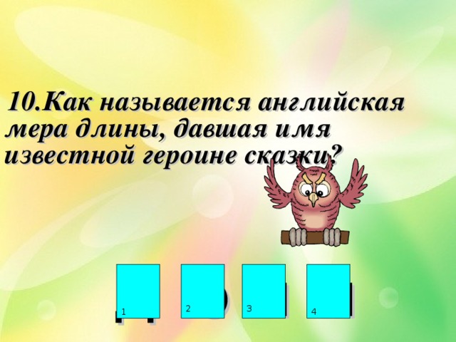  10.Как называется английская мера длины, давшая имя известной героине сказки?     Д Ю Й М 2 3 4 1 