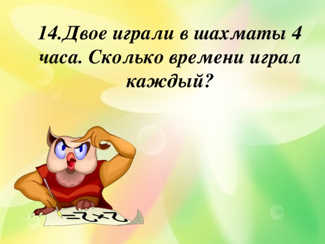 14.Двое играли в шахматы 4 часа. Сколько времени играл каждый? 