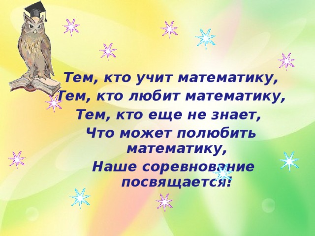 Тем, кто учит математику, Тем, кто любит математику, Тем, кто еще не знает, Что может полюбить математику,  Наше соревнование посвящается! 