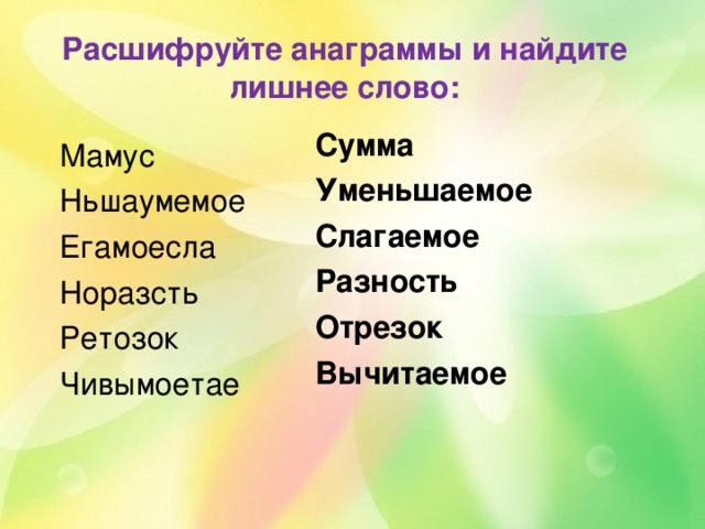 Расшифруйте анаграммы и найдите лишнее слово: Сумма Уменьшаемое Слагаемое Разность Отрезок Вычитаемое Мамус Ньшаумемое Егамоесла Норазсть Ретозок Чивымоетае 