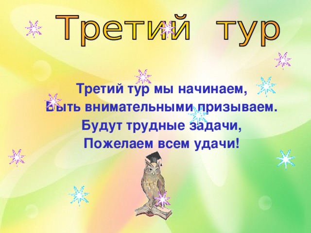 Третий тур мы начинаем, Быть внимательными призываем. Будут трудные задачи, Пожелаем всем удачи! 