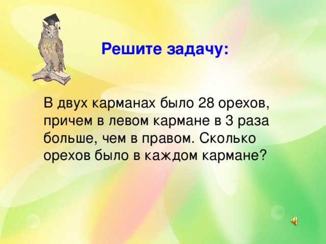  Решите задачу:  В двух карманах было 28 орехов, причем в левом кармане в 3 раза больше, чем в правом. Сколько орехов было в каждом кармане? 
