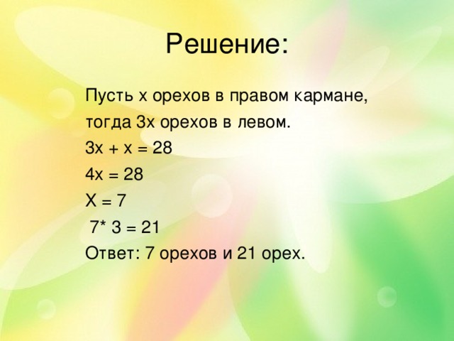 Решение: Пусть х орехов в правом кармане, тогда 3х орехов в левом. 3х + х = 28 4х = 28 Х = 7  7* 3 = 21 Ответ: 7 орехов и 21 орех. 