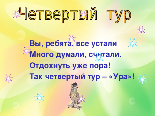Вы, ребята, все устали Много думали, считали. Отдохнуть уже пора! Так четвертый тур – «Ура»! 
